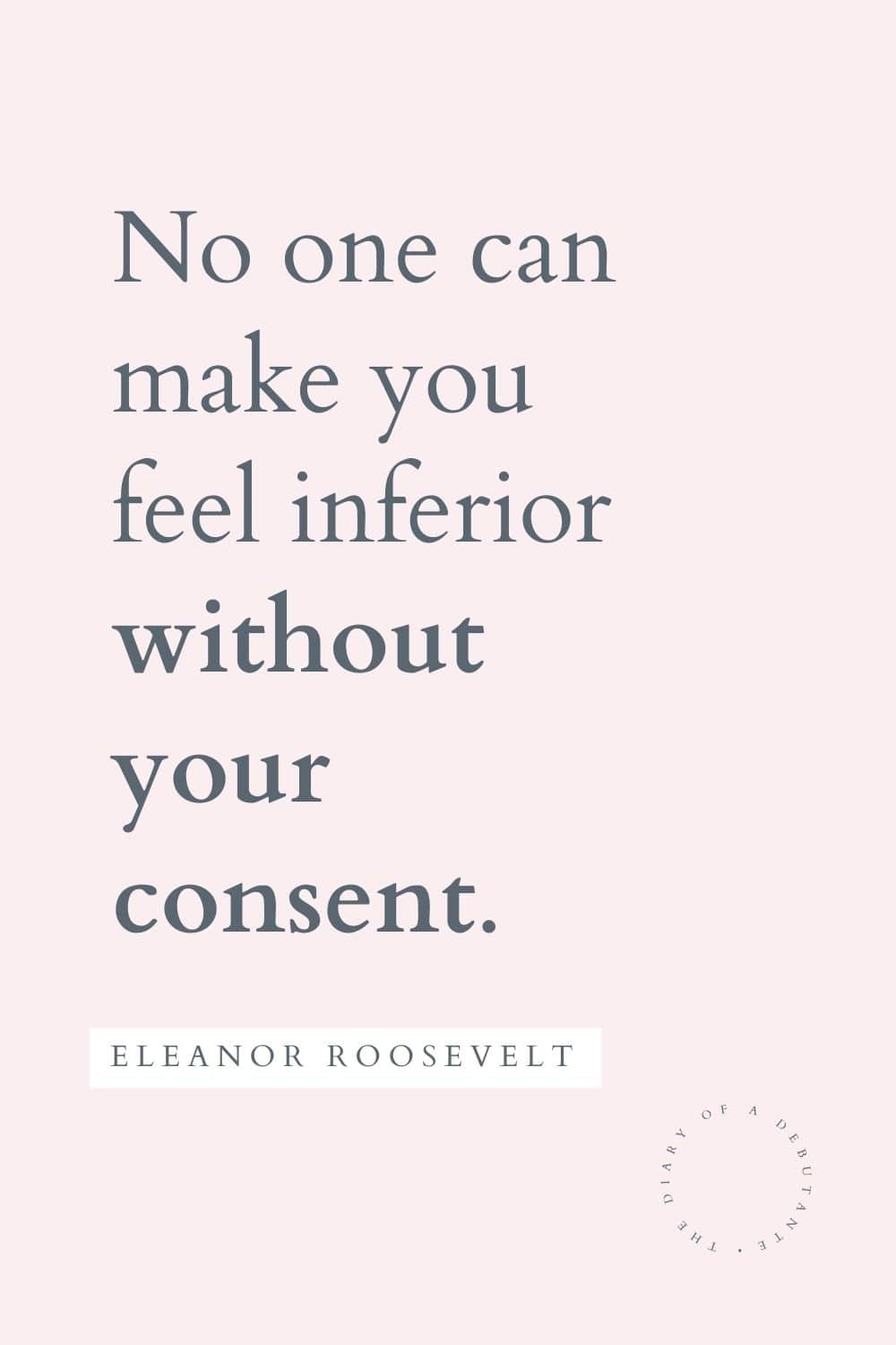 Eleanor Roosevelt nobody can make you feel inferior quote curated as part of a collection of inspirational messages for women by blogger Stephanie Ziajka on Diary of a Debutante
