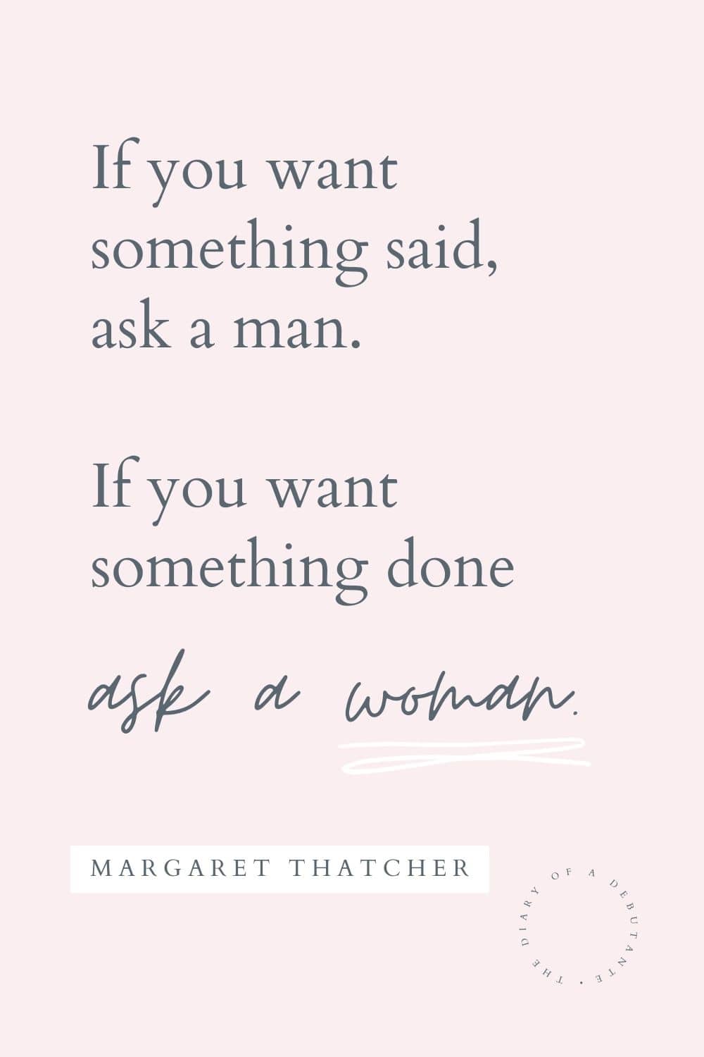 Ask a woman quote from Margaret Thatcher curated as part of a collection of inspirational words for women by blogger Stephanie Ziajka on Diary of a Debutante