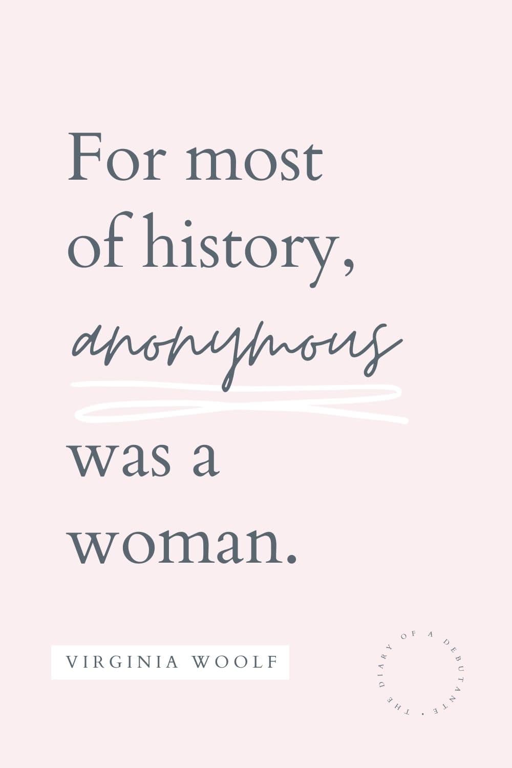 Virginia Woolf anonymous was a woman quote curated by blogger Stephanie Ziajka for Women's History Month on Diary of a Debutante